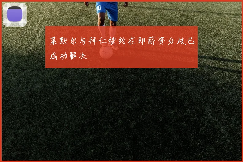 莱默尔与拜仁续约在即薪资分歧已成功解决
