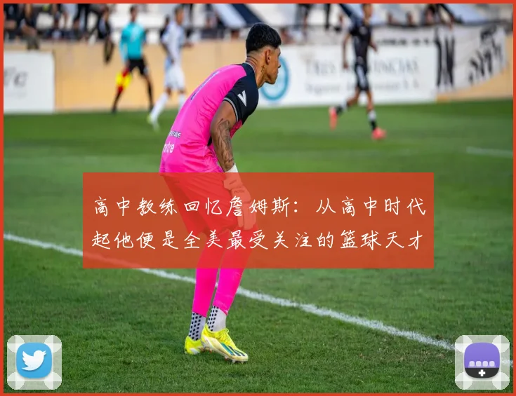 高中教练回忆詹姆斯：从高中时代起他便是全美最受关注的篮球天才