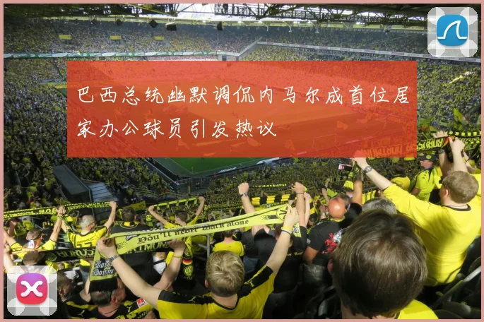 巴西总统幽默调侃内马尔成首位居家办公球员引发热议