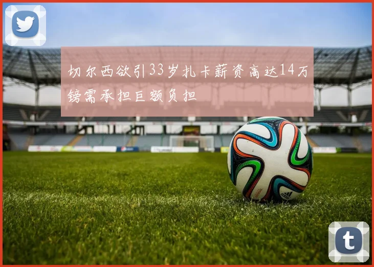 切尔西欲引33岁扎卡薪资高达14万镑需承担巨额负担