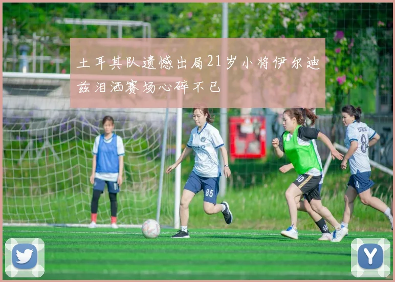 土耳其队遗憾出局21岁小将伊尔迪兹泪洒赛场心碎不已