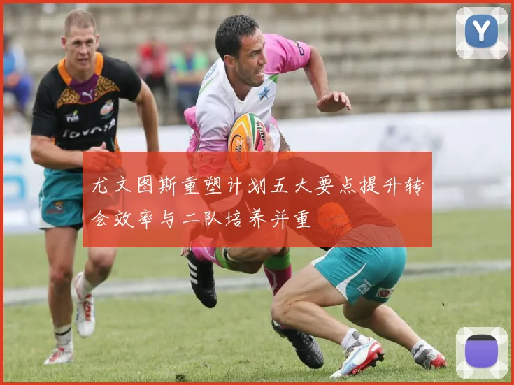 尤文图斯重塑计划五大要点提升转会效率与二队培养并重