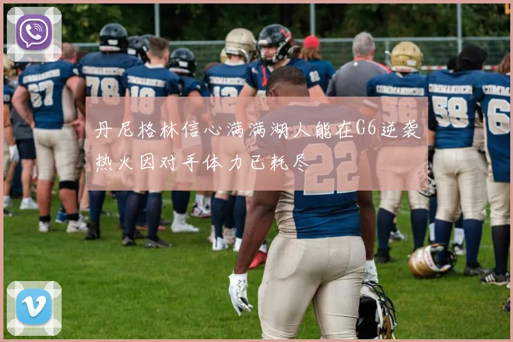 丹尼格林信心满满湖人能在G6逆袭热火因对手体力已耗尽