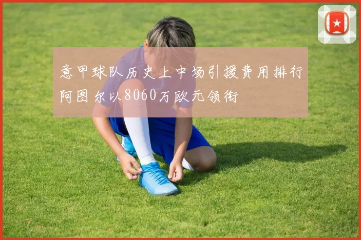 意甲球队历史上中场引援费用排行阿图尔以8060万欧元领衔