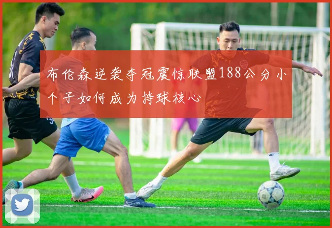 布伦森逆袭夺冠震惊联盟188公分小个子如何成为持球核心