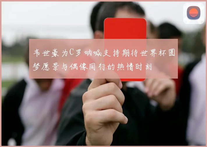 韦世豪为C罗呐喊支持期待世界杯圆梦愿景与偶像同行的热情时刻