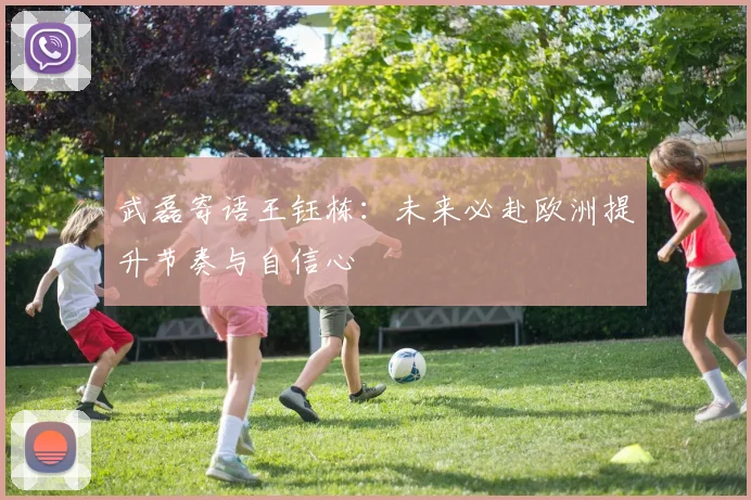 武磊寄语王钰栋：未来必赴欧洲提升节奏与自信心