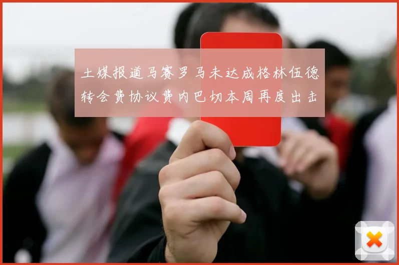 土媒报道马赛罗马未达成格林伍德转会费协议费内巴切本周再度出击