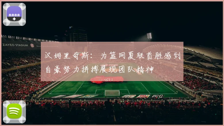 汉姆里奇斯：为篮网夏联首胜感到自豪努力拼搏展现团队精神